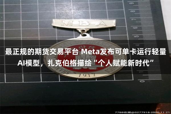 最正规的期货交易平台 Meta发布可单卡运行轻量AI模型，扎克伯格描绘“个人赋能新时代”