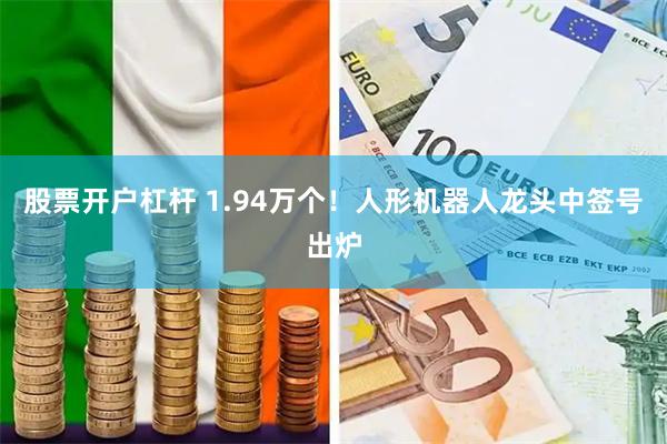 股票开户杠杆 1.94万个！人形机器人龙头中签号出炉