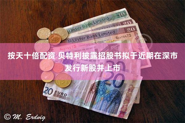 按天十倍配资 贝特利披露招股书拟于近期在深市发行新股并上市