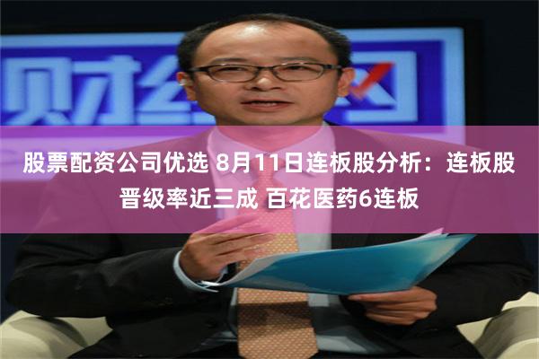 股票配资公司优选 8月11日连板股分析：连板股晋级率近三成 百花医药6连板