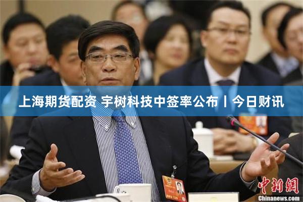 上海期货配资 宇树科技中签率公布丨今日财讯