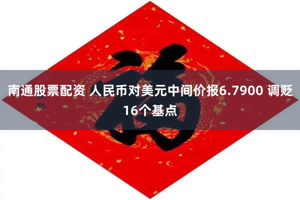 南通股票配资 人民币对美元中间价报6.7900 调贬16个基点