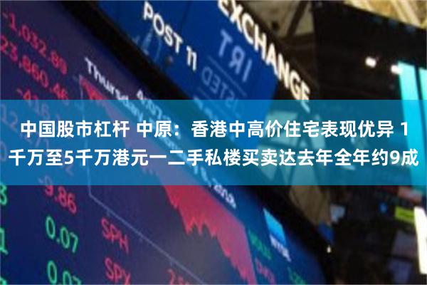 中国股市杠杆 中原：香港中高价住宅表现优异 1千万至5千万港元一二手私楼买卖达去年全年约9成