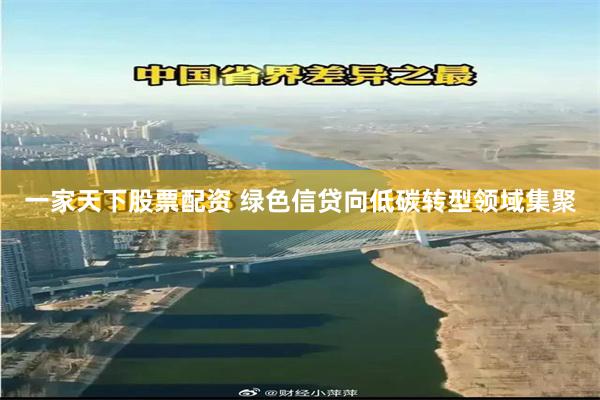 一家天下股票配资 绿色信贷向低碳转型领域集聚
