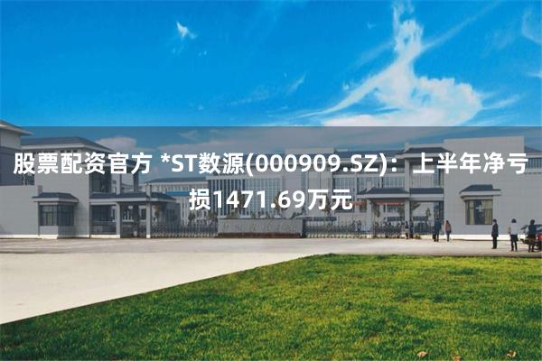 股票配资官方 *ST数源(000909.SZ)：上半年净亏损1471.69万元