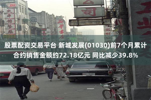 股票配资交易平台 新城发展(01030)前7个月累计合约销售金额约72.18亿元 同比减少39.8%