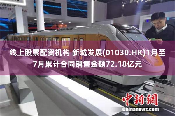 线上股票配资机构 新城发展(01030.HK)1月至7月累计合同销售金额72.18亿元