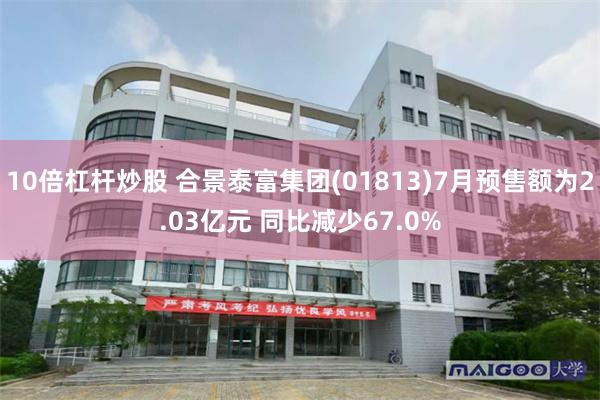 10倍杠杆炒股 合景泰富集团(01813)7月预售额为2.03亿元 同比减少67.0%