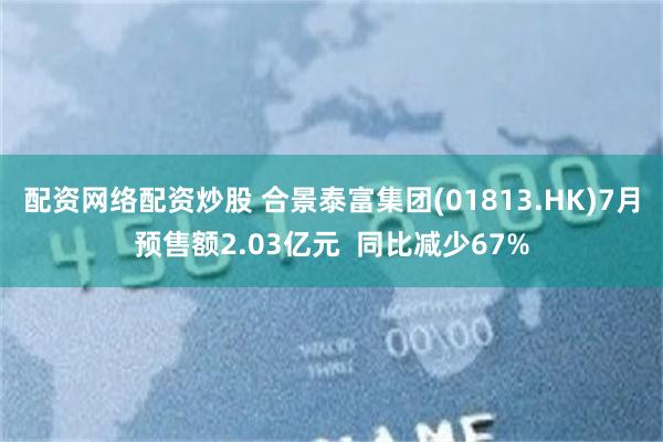 配资网络配资炒股 合景泰富集团(01813.HK)7月预售额2.03亿元  同比减少67%