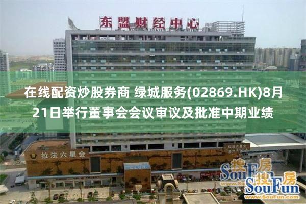 在线配资炒股券商 绿城服务(02869.HK)8月21日举行董事会会议审议及批准中期业绩
