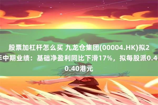 股票加杠杆怎么买 九龙仓集团(00004.HK)拟2026年中期业绩:基础净盈利同比下滑17%,拟每股派0.40港元