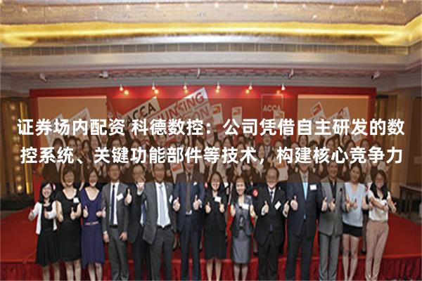 证券场内配资 科德数控：公司凭借自主研发的数控系统、关键功能部件等技术，构建核心竞争力