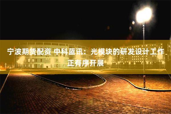 宁波期货配资 中科蓝讯：光模块的研发设计工作正有序开展