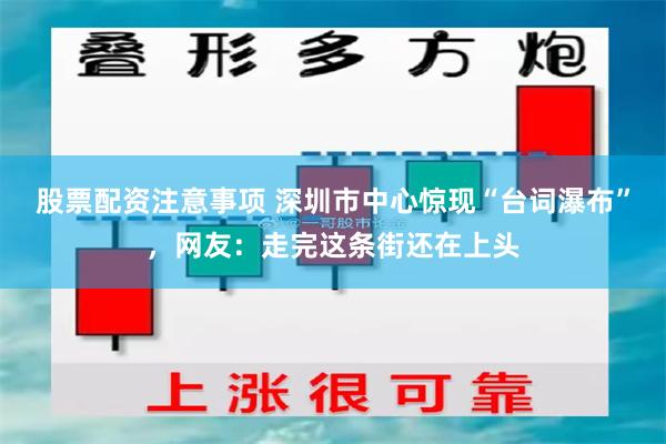 股票配资注意事项 深圳市中心惊现“台词瀑布”，网友：走完这条街还在上头