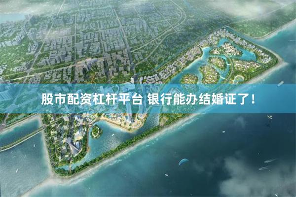 股市配资杠杆平台 银行能办结婚证了！