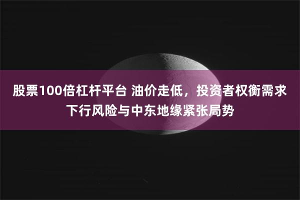 股票100倍杠杆平台 油价走低，投资者权衡需求下行风险与中东地缘紧张局势