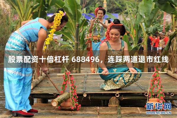 股票配资十倍杠杆 688496,连踩两道退市红线
