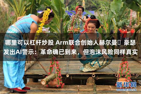 哪里可以杠杆炒股 Arm联合创始人赫尔曼・豪瑟发出AI警示：革命确已到来，但泡沫风险同样真实