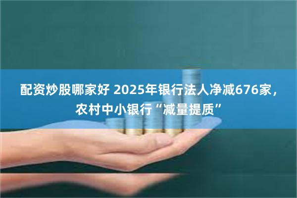 配资炒股哪家好 2025年银行法人净减676家,农村中小银行“减量提质”