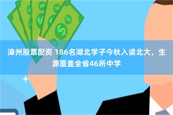 漳州股票配资 186名湖北学子今秋入读北大,生源覆盖全省46所中学