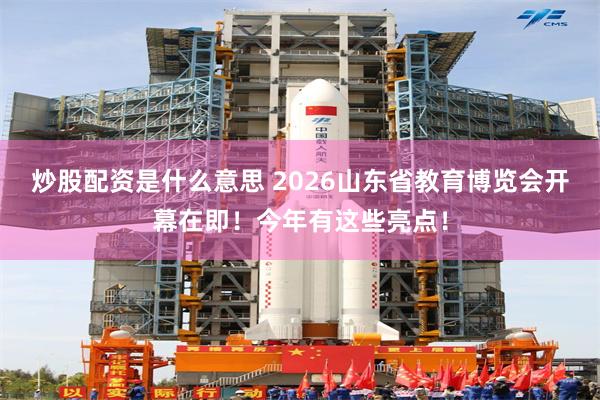 炒股配资是什么意思 2026山东省教育博览会开幕在即!今年有这些亮点!