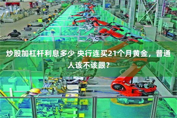 炒股加杠杆利息多少 央行连买21个月黄金，普通人该不该跟？