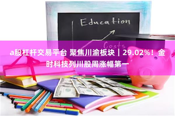a股杠杆交易平台 聚焦川渝板块｜29.02%！金时科技列川股周涨幅第一