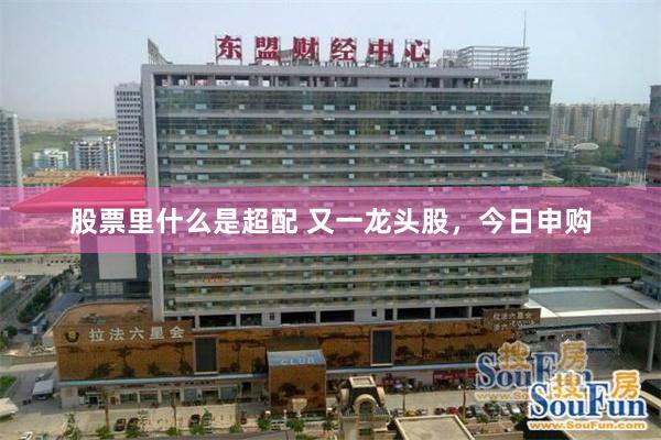 股票里什么是超配 又一龙头股，今日申购