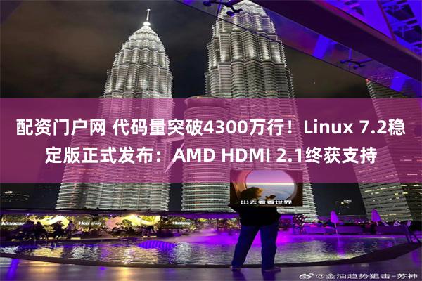 配资门户网 代码量突破4300万行！Linux 7.2稳定版正式发布：AMD HDMI 2.1终获支持