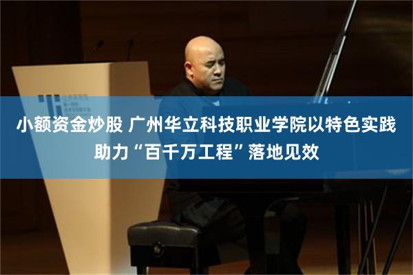 小额资金炒股 广州华立科技职业学院以特色实践助力“百千万工程”落地见效
