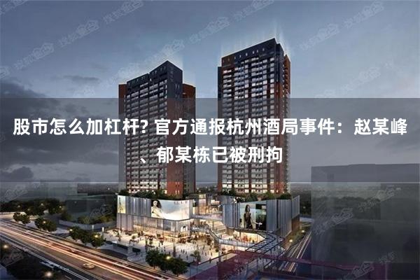 股市怎么加杠杆? 官方通报杭州酒局事件：赵某峰、郁某栋已被刑拘