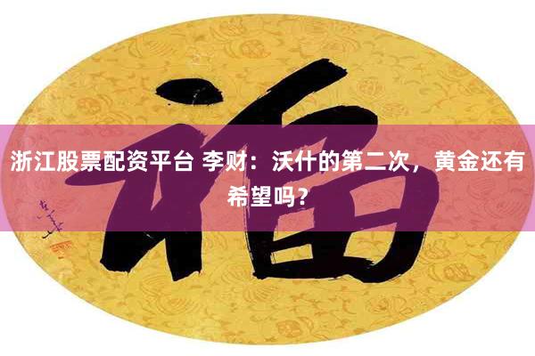 浙江股票配资平台 李财：沃什的第二次，黄金还有希望吗？