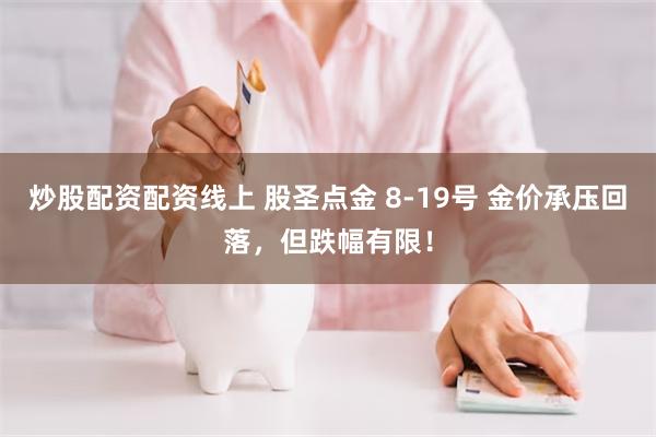 炒股配资配资线上 股圣点金 8-19号 金价承压回落,但跌幅有限!