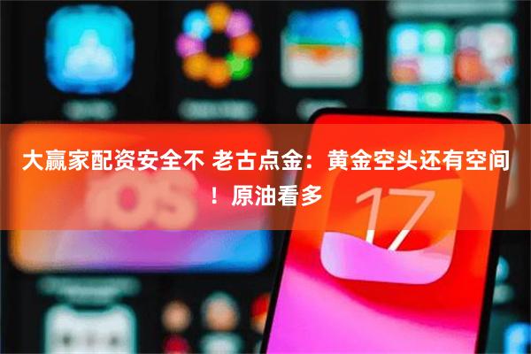 大赢家配资安全不 老古点金：黄金空头还有空间！原油看多