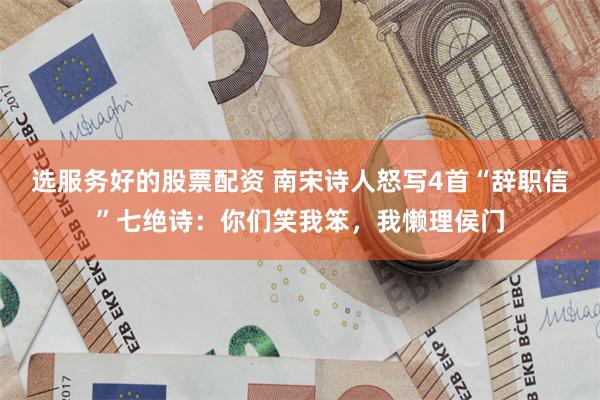 选服务好的股票配资 南宋诗人怒写4首“辞职信”七绝诗:你们笑我笨,我懒理侯门