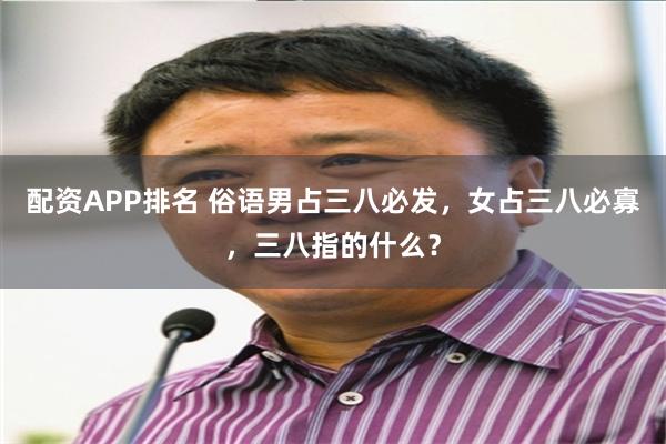 配资APP排名 俗语男占三八必发，女占三八必寡，三八指的什么？
