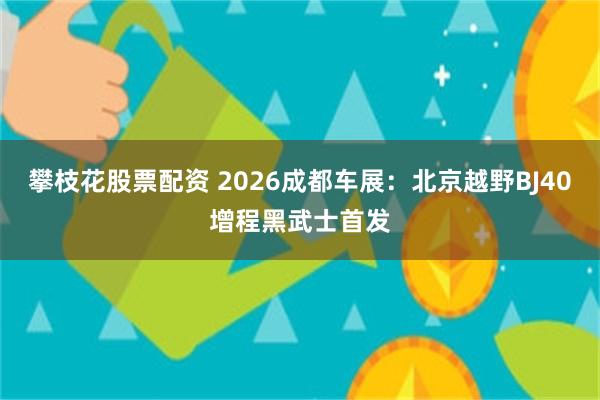 攀枝花股票配资 2026成都车展：北京越野BJ40增程黑武士首发