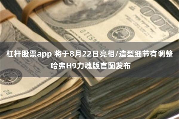 杠杆股票app 将于8月22日亮相/造型细节有调整 哈弗H9力魂版官图发布