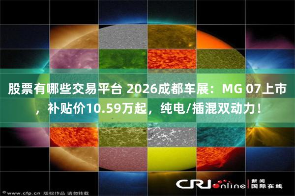 股票有哪些交易平台 2026成都车展:MG 07上市,补贴价10.59万起,纯电/插混双动力!