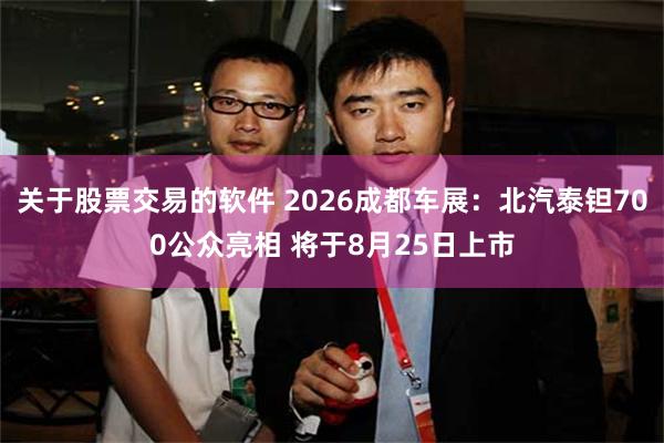 关于股票交易的软件 2026成都车展：北汽泰钽700公众亮相 将于8月25日上市