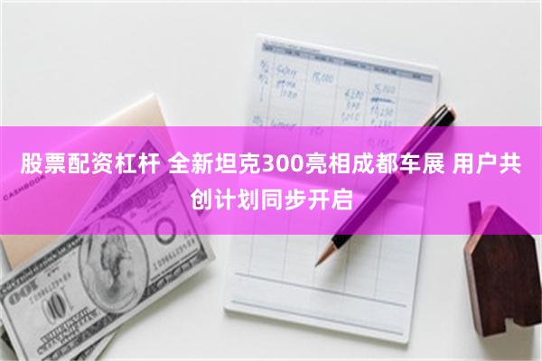 股票配资杠杆 全新坦克300亮相成都车展 用户共创计划同步开启