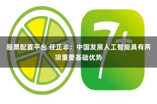 股票配置平台 任正非：中国发展人工智能具有两项重要基础优势