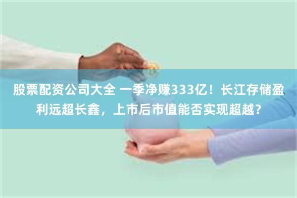 股票配资公司大全 一季净赚333亿！长江存储盈利远超长鑫，上市后市值能否实现超越？