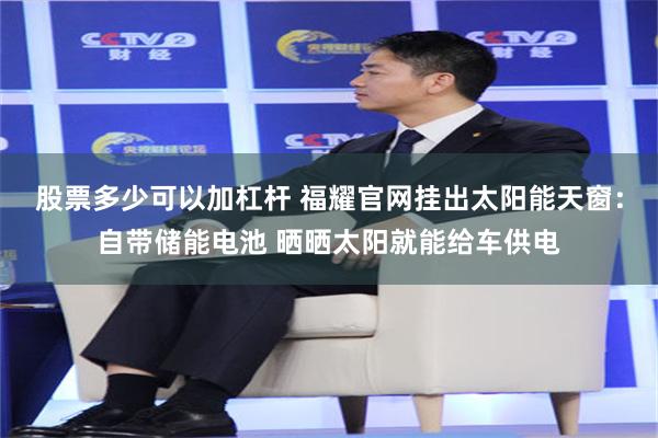股票多少可以加杠杆 福耀官网挂出太阳能天窗：自带储能电池 晒晒太阳就能给车供电
