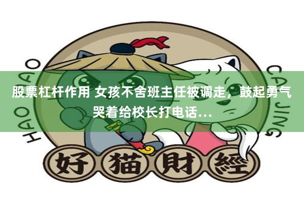 股票杠杆作用 女孩不舍班主任被调走，鼓起勇气哭着给校长打电话…