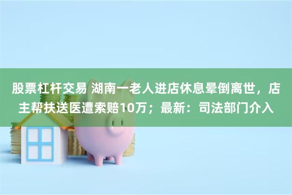 股票杠杆交易 湖南一老人进店休息晕倒离世，店主帮扶送医遭索赔10万；最新：司法部门介入