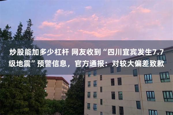 炒股能加多少杠杆 网友收到“四川宜宾发生7.7级地震”预警信息，官方通报：对较大偏差致歉
