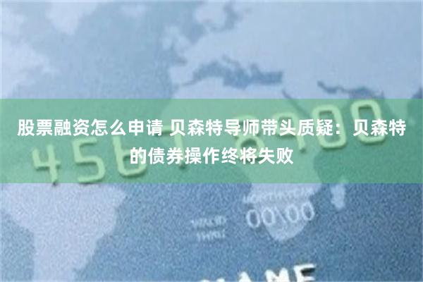 股票融资怎么申请 贝森特导师带头质疑：贝森特的债券操作终将失败
