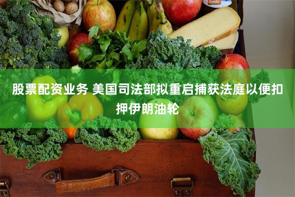 股票配资业务 美国司法部拟重启捕获法庭以便扣押伊朗油轮
