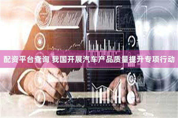 配资平台查询 我国开展汽车产品质量提升专项行动